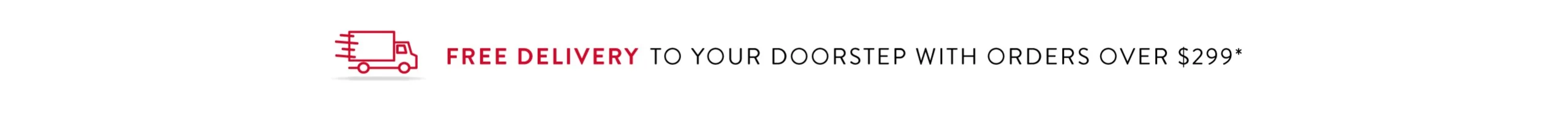 Free delivery to your doorstep with orders over $299*