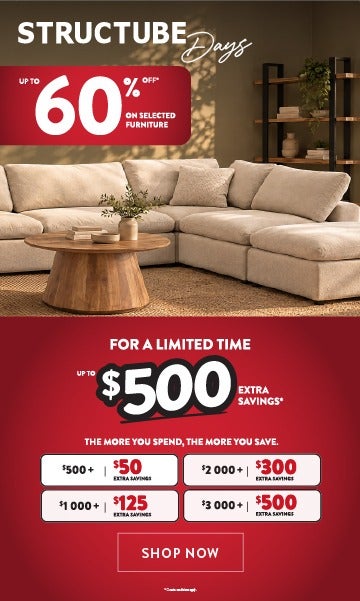 Structube Days - Up to 60% off* selected furniture - For a limited time get up to 500$ extra savings* - the more you spend the more you save - SHOP NOW 